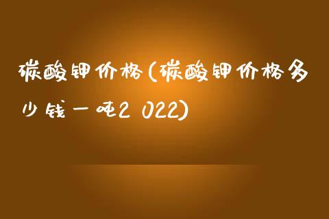 碳酸钾价格(碳酸钾价格多少钱一吨2 022) (https://huagong.lansai.wang/) 化工价格 第1张