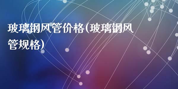 玻璃钢风管价格(玻璃钢风管规格) (https://huagong.lansai.wang/) 化工价格 第1张