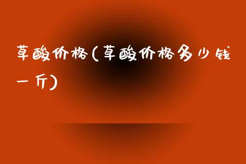 草酸价格(草酸价格多少钱一斤) (https://huagong.lansai.wang/) 化工价格 第1张