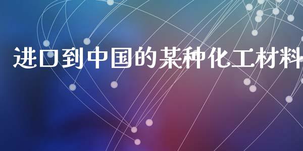 进口到中国的某种化工材料 (https://huagong.lansai.wang/) 化工行情 第1张