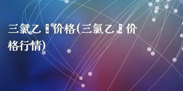 三氯乙烯价格(三氯乙烯价格行情) (https://huagong.lansai.wang/) 化工价格 第1张