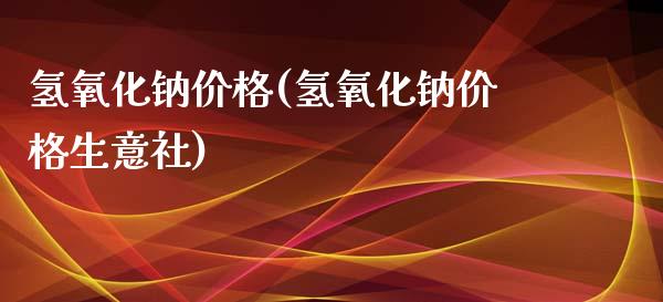 氢氧化钠价格(氢氧化钠价格生意社) (https://huagong.lansai.wang/) 化工价格 第1张