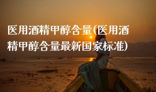 医用酒精甲醇含量(医用酒精甲醇含量最新国家标准) (https://huagong.lansai.wang/) 甲醇 第1张