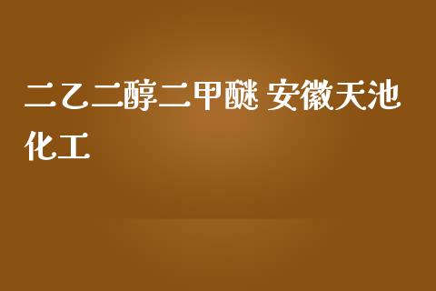 二乙二醇二甲醚 安徽天池化工 (https://huagong.lansai.wang/) 化工行情 第1张