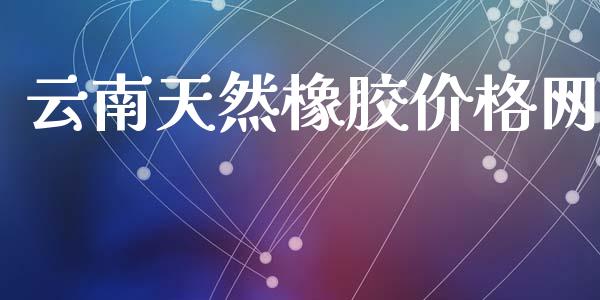 云南天然橡胶价格网 (https://huagong.lansai.wang/) 化工价格 第1张