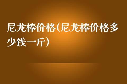 尼龙棒价格(尼龙棒价格多少钱一斤) (https://huagong.lansai.wang/) 化工价格 第1张