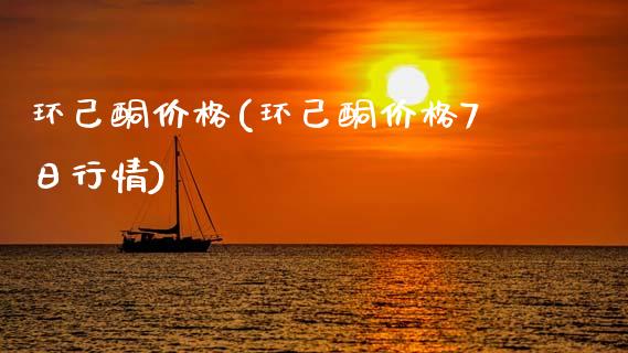 环己酮价格(环己酮价格7日行情) (https://huagong.lansai.wang/) 化工价格 第1张