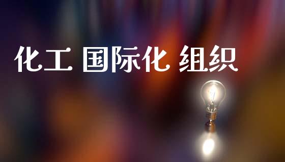 化工 国际化 组织 (https://huagong.lansai.wang/) 化工行情 第1张