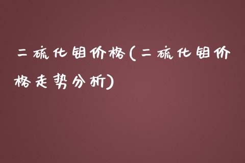 二硫化钼价格(二硫化钼价格走势分析) (https://huagong.lansai.wang/) 化工价格 第1张