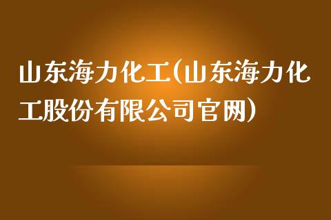 山东海力化工(山东海力化工股份有限公司官网) (https://huagong.lansai.wang/) 化工行情 第1张