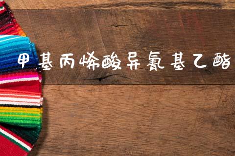 甲基丙烯酸异氰基乙酯 (https://huagong.lansai.wang/) 甲基化工 第1张