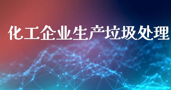 化工企业生产垃圾处理 (https://huagong.lansai.wang/) 化工行情 第1张
