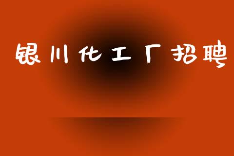 银川化工厂招聘 (https://huagong.lansai.wang/) 化工行情 第1张