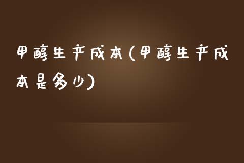 甲醇生产成本(甲醇生产成本是多少) (https://huagong.lansai.wang/) 甲醇 第1张