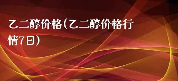 乙二醇价格(乙二醇价格行情7日) (https://huagong.lansai.wang/) 化工价格 第1张