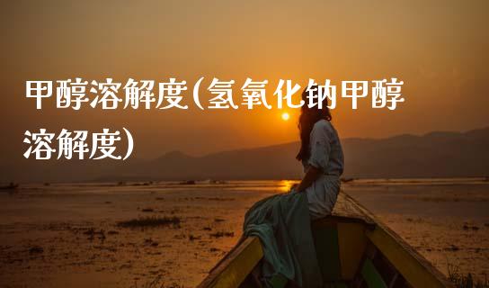 甲醇溶解度(氢氧化钠甲醇溶解度) (https://huagong.lansai.wang/) 甲醇 第1张