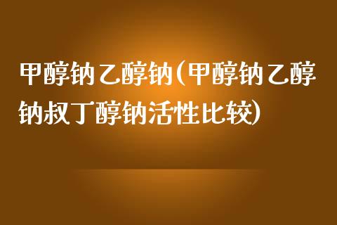 甲醇钠乙醇钠(甲醇钠乙醇钠叔丁醇钠活性比较) (https://huagong.lansai.wang/) 甲醇 第1张