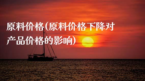 原料价格(原料价格下降对产品价格的影响) (https://huagong.lansai.wang/) 化工价格 第1张