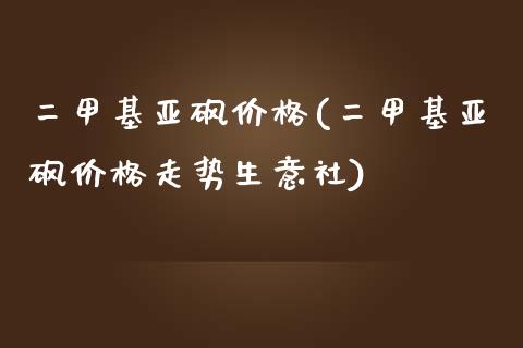 二甲基亚砜价格(二甲基亚砜价格走势生意社) (https://huagong.lansai.wang/) 甲基化工 第1张