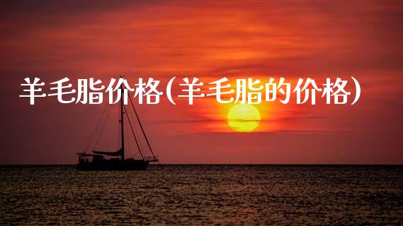 羊毛脂价格(羊毛脂的价格) 化工价格 第1张-化工行情,甲基化工,甲醇msds-起点化工网 羊毛脂价格(羊毛脂的价格) (https://huagong.lansai.wang/) 化工价格 第1张