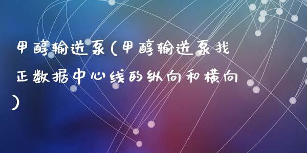 甲醇输送泵(甲醇输送泵找正数据中心线的纵向和横向) 甲醇 第1张-化工行情,甲基化工,甲醇msds-起点化工网 甲醇输送泵(甲醇输送泵找正数据中心线的纵向和横向) (https://huagong.lansai.wang/) 甲醇 第1张