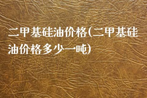 二甲基硅油价格(二甲基硅油价格多少一吨) (https://huagong.lansai.wang/) 化工价格 第1张