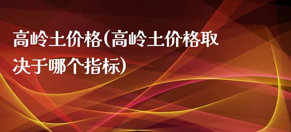 高岭土价格(高岭土价格取决于哪个指标) (https://huagong.lansai.wang/) 化工价格 第1张