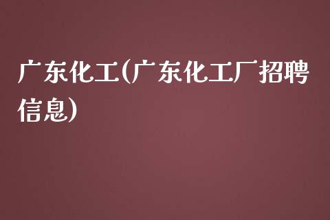 广东化工(广东化工厂招聘信息) (https://huagong.lansai.wang/) 化工行情 第1张