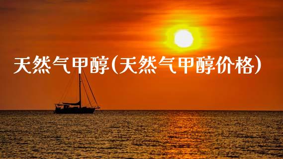 天然气甲醇(天然气甲醇价格) (https://huagong.lansai.wang/) 甲醇 第1张