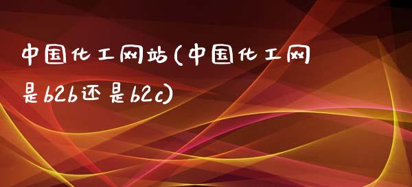 中国化工网站(中国化工网是b2b还是b2c) (https://huagong.lansai.wang/) 化工行情 第1张