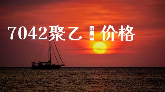 7042聚乙烯价格 (https://huagong.lansai.wang/) 化工价格 第1张