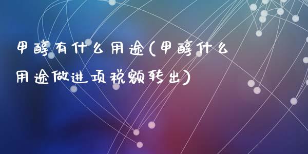 甲醇有什么用途(甲醇什么用途做进项税额转出) (https://huagong.lansai.wang/) 甲醇 第1张