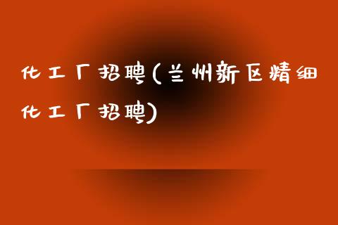 化工厂招聘(兰州新区精细化工厂招聘) (https://huagong.lansai.wang/) 化工行情 第1张