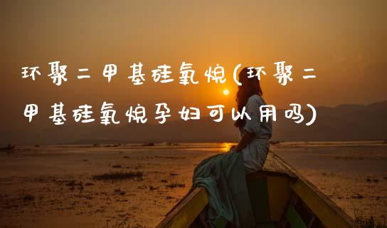 环聚二甲基硅氧烷(环聚二甲基硅氧烷孕妇可以用吗) (https://huagong.lansai.wang/) 甲基化工 第1张