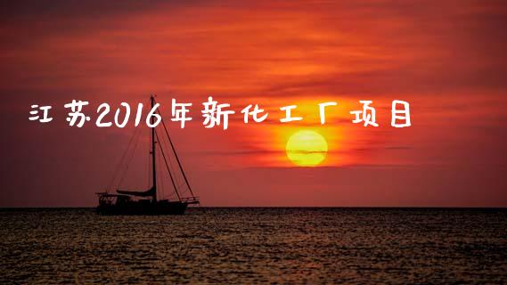 江苏2016年新化工厂项目 (https://huagong.lansai.wang/) 化工行情 第1张