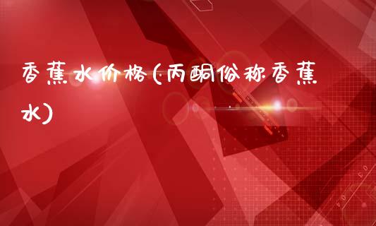 香蕉水价格(丙酮俗称香蕉水) (https://huagong.lansai.wang/) 化工价格 第1张