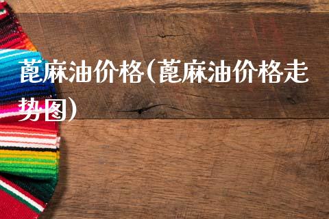蓖麻油价格(蓖麻油价格走势图) (https://huagong.lansai.wang/) 化工价格 第1张