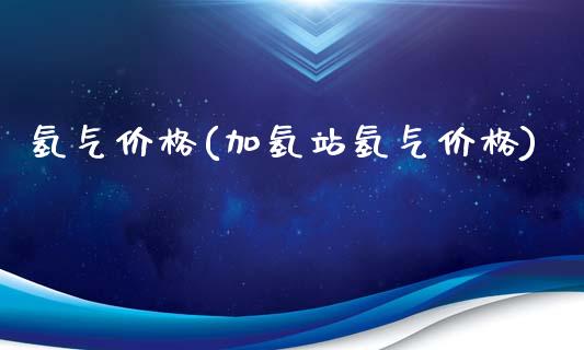 氢气价格(加氢站氢气价格) (https://huagong.lansai.wang/) 化工价格 第1张