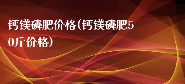 钙镁磷肥价格(钙镁磷肥50斤价格) (https://huagong.lansai.wang/) 化工价格 第1张