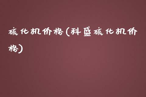 硫化机价格(科盛硫化机价格) (https://huagong.lansai.wang/) 化工价格 第1张