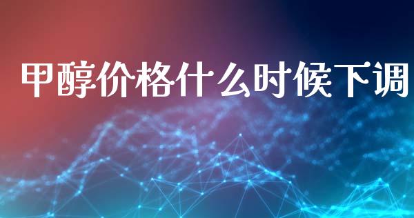 甲醇价格什么时候下调 (https://huagong.lansai.wang/) 甲醇 第1张