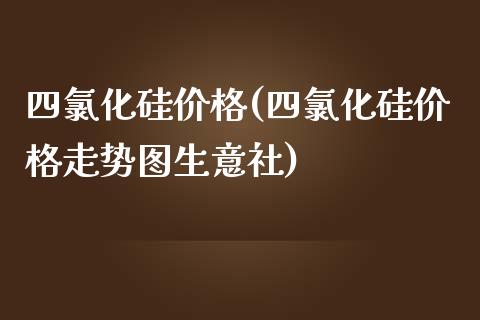 四氯化硅价格(四氯化硅价格走势图生意社) (https://huagong.lansai.wang/) 化工价格 第1张