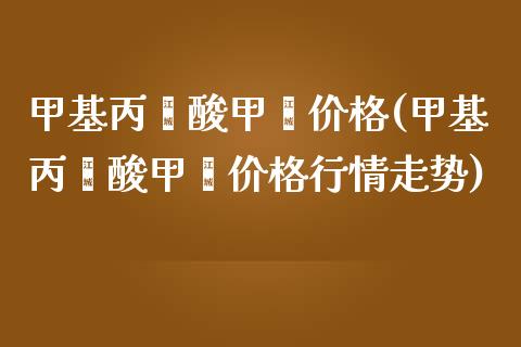 甲基丙烯酸甲酯价格(甲基丙烯酸甲酯价格行情走势) (https://huagong.lansai.wang/) 甲基化工 第1张