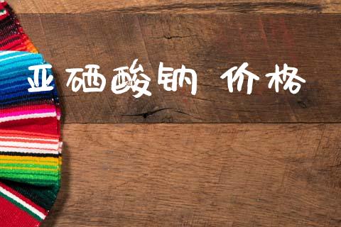 亚硒酸钠 价格 (https://huagong.lansai.wang/) 化工价格 第1张