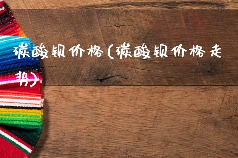 碳酸钡价格(碳酸钡价格走势) (https://huagong.lansai.wang/) 化工价格 第1张