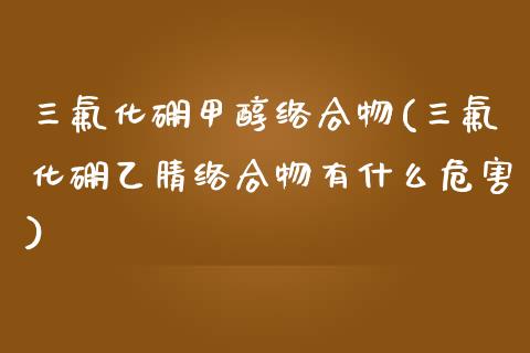 三氟化硼甲醇络合物(三氟化硼乙腈络合物有什么危害) (https://huagong.lansai.wang/) 甲醇 第1张