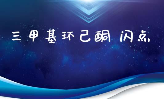 三甲基环己酮 闪点 (https://huagong.lansai.wang/) 甲基化工 第1张