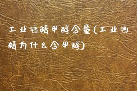 工业酒精甲醇含量(工业酒精为什么含甲醇) (https://huagong.lansai.wang/) 甲醇 第1张