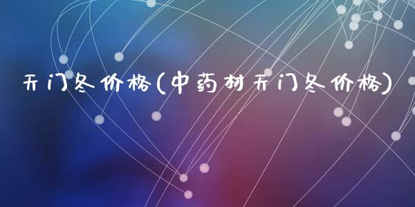 天门冬价格(中药材天门冬价格) (https://huagong.lansai.wang/) 化工价格 第1张