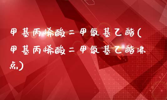 甲基丙烯酸二甲氨基乙酯(甲基丙烯酸二甲氨基乙酯沸点) (https://huagong.lansai.wang/) 甲基化工 第1张